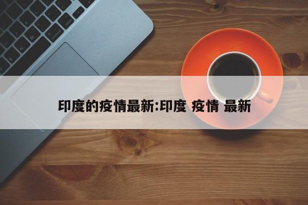 印度的疫情最新:印度 疫情 最新