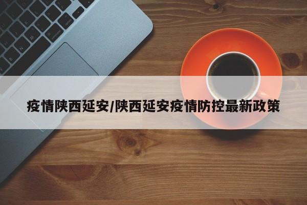 疫情陕西延安/陕西延安疫情防控最新政策