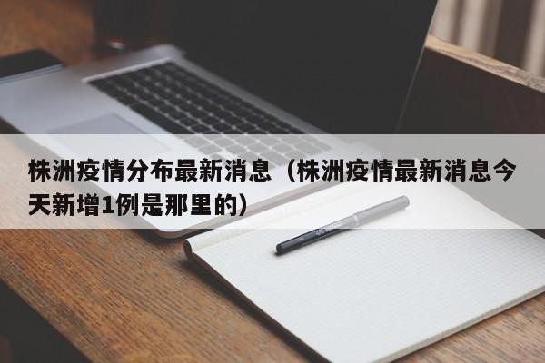 株洲疫情分布最新消息（株洲疫情最新消息今天新增1例是那里的）