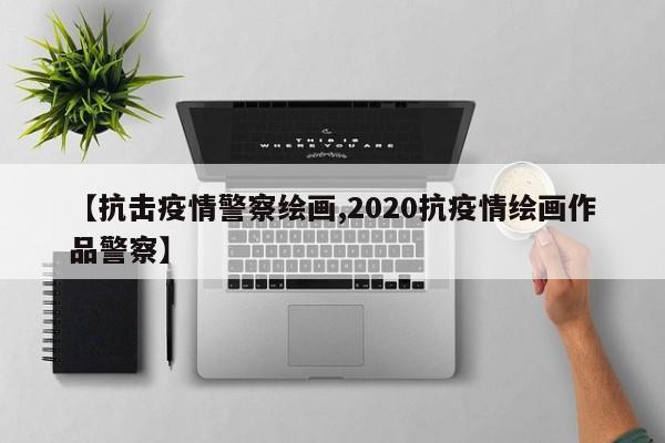 【抗击疫情警察绘画,2020抗疫情绘画作品警察】