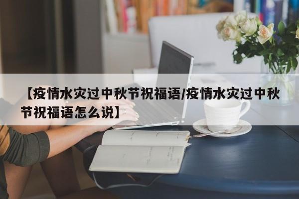 【疫情水灾过中秋节祝福语/疫情水灾过中秋节祝福语怎么说】