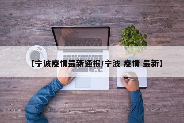 【宁波疫情最新通报/宁波 疫情 最新】