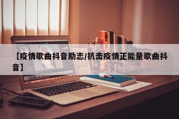 【疫情歌曲抖音励志/抗击疫情正能量歌曲抖音】