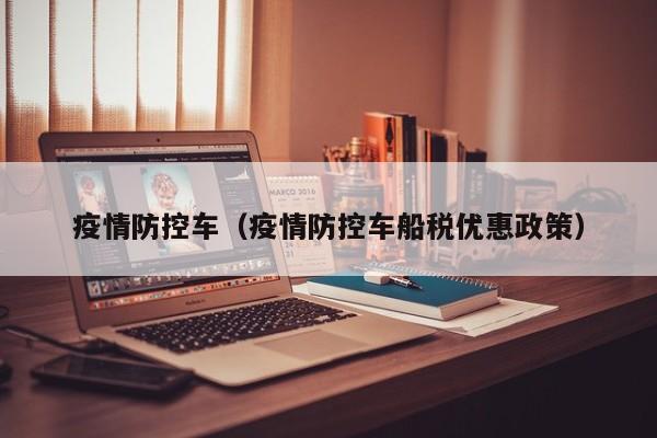 疫情防控车（疫情防控车船税优惠政策）