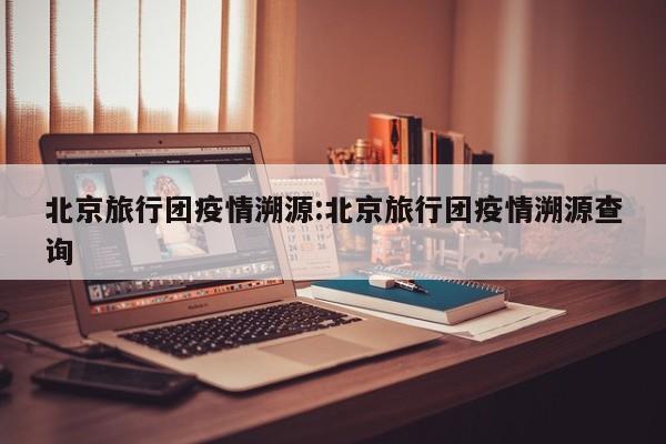 北京旅行团疫情溯源:北京旅行团疫情溯源查询