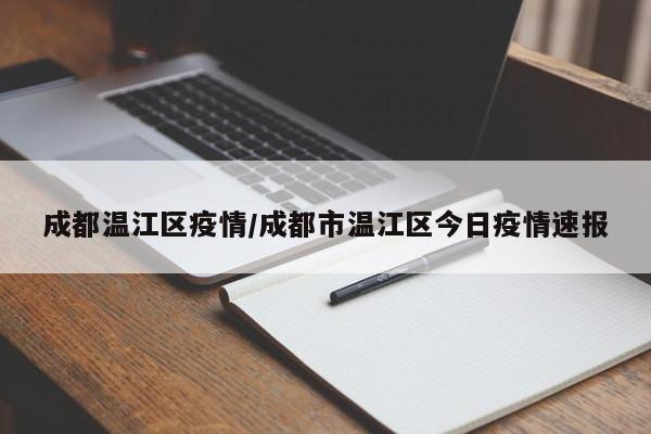 成都温江区疫情/成都市温江区今日疫情速报