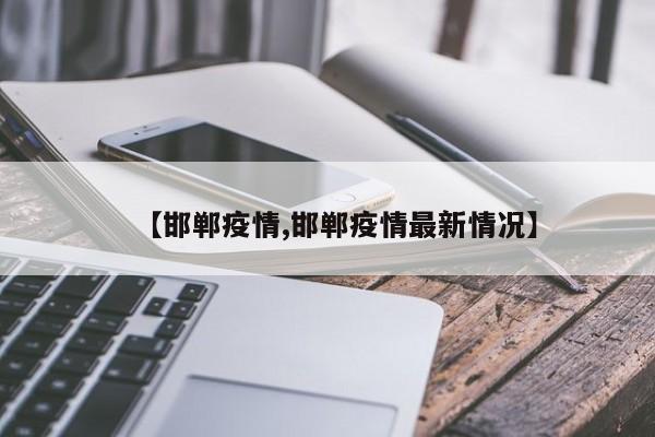 【邯郸疫情,邯郸疫情最新情况】