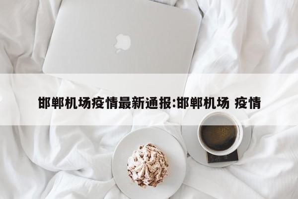 邯郸机场疫情最新通报:邯郸机场 疫情
