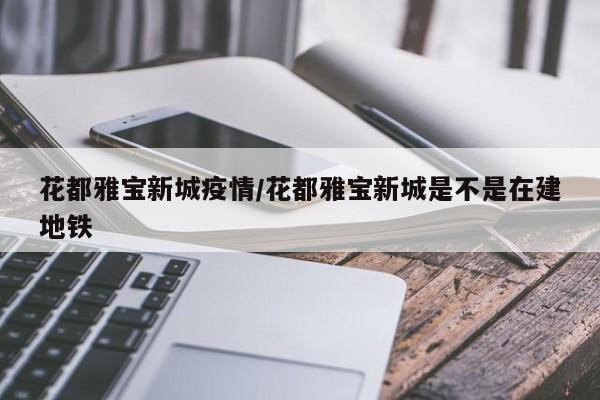 花都雅宝新城疫情/花都雅宝新城是不是在建地铁