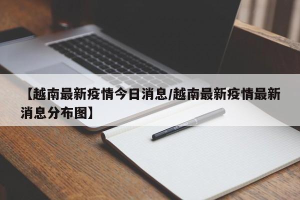 【越南最新疫情今日消息/越南最新疫情最新消息分布图】
