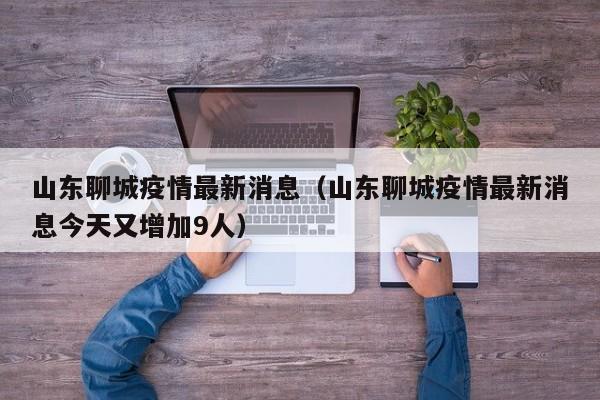 山东聊城疫情最新消息（山东聊城疫情最新消息今天又增加9人）