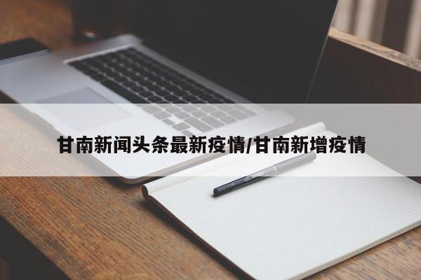 甘南新闻头条最新疫情/甘南新增疫情