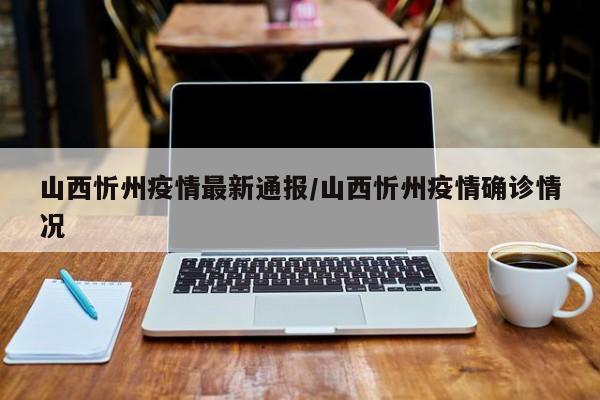 山西忻州疫情最新通报/山西忻州疫情确诊情况