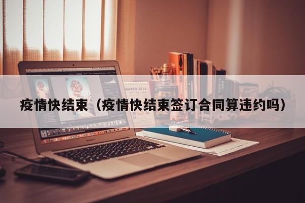 疫情快结束（疫情快结束签订合同算违约吗）