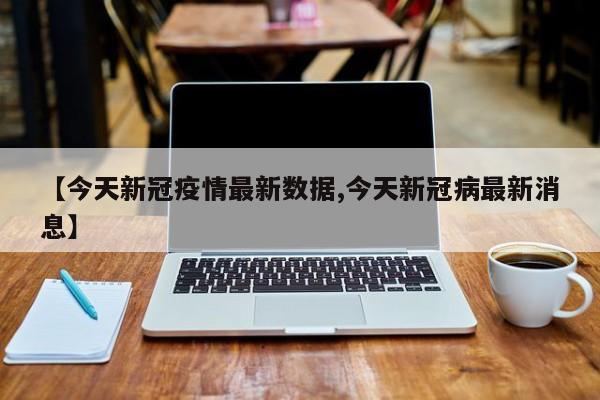 【今天新冠疫情最新数据,今天新冠病最新消息】