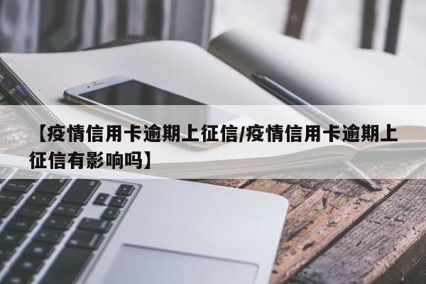 【疫情信用卡逾期上征信/疫情信用卡逾期上征信有影响吗】
