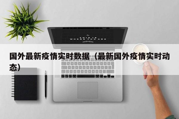 国外最新疫情实时数据（最新国外疫情实时动态）