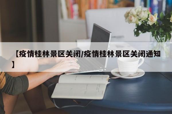 【疫情桂林景区关闭/疫情桂林景区关闭通知】