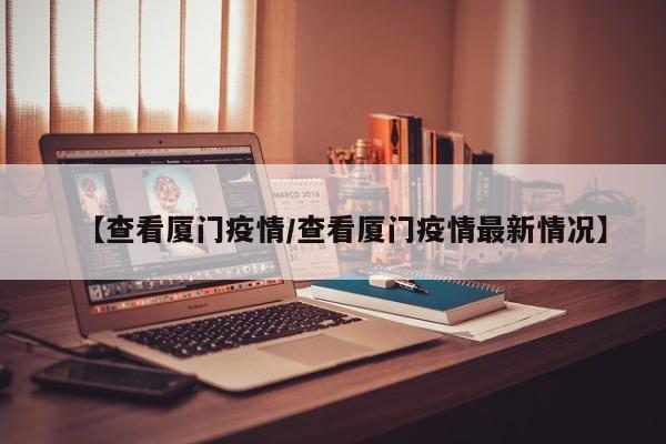 【查看厦门疫情/查看厦门疫情最新情况】
