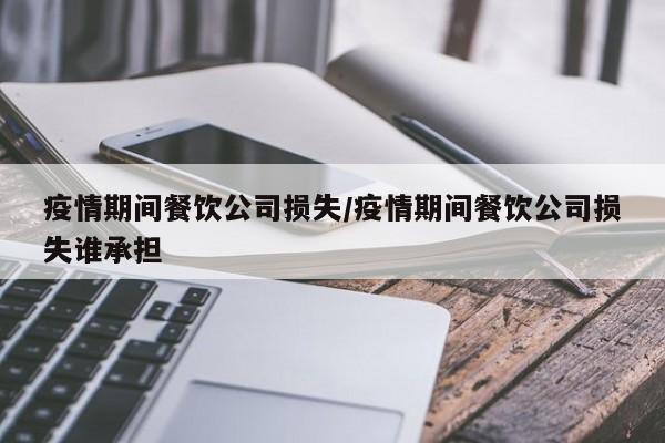 疫情期间餐饮公司损失/疫情期间餐饮公司损失谁承担