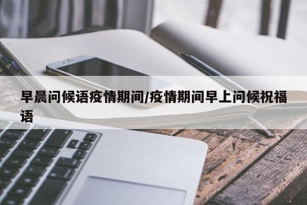 早晨问候语疫情期间/疫情期间早上问候祝福语
