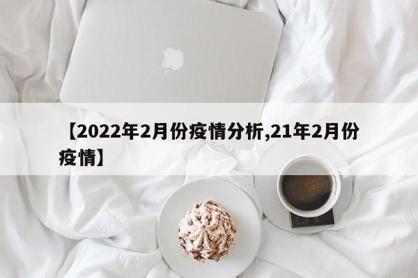 【2022年2月份疫情分析,21年2月份疫情】