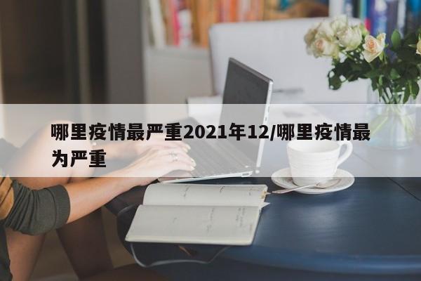 哪里疫情最严重2021年12/哪里疫情最为严重