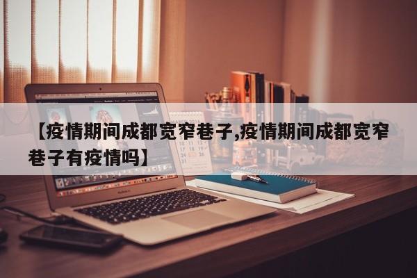 【疫情期间成都宽窄巷子,疫情期间成都宽窄巷子有疫情吗】