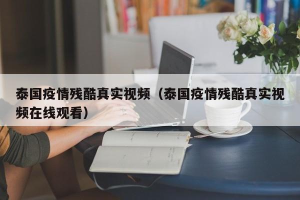 泰国疫情残酷真实视频（泰国疫情残酷真实视频在线观看）