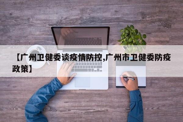【广州卫健委谈疫情防控,广州市卫健委防疫政策】
