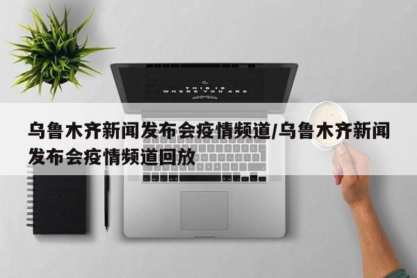 乌鲁木齐新闻发布会疫情频道/乌鲁木齐新闻发布会疫情频道回放