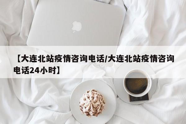 【大连北站疫情咨询电话/大连北站疫情咨询电话24小时】