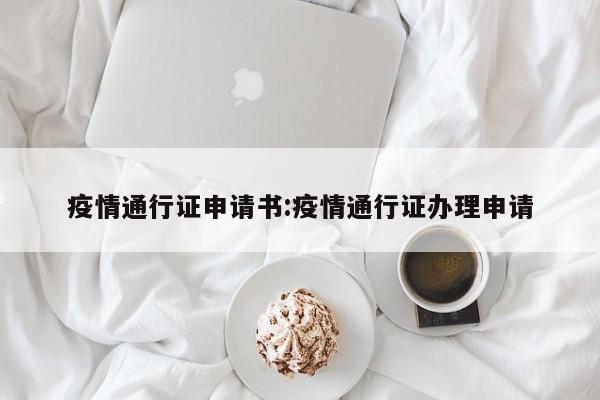 疫情通行证申请书:疫情通行证办理申请