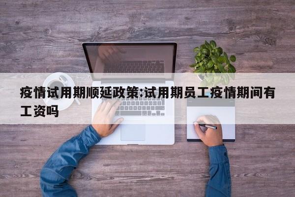 疫情试用期顺延政策:试用期员工疫情期间有工资吗