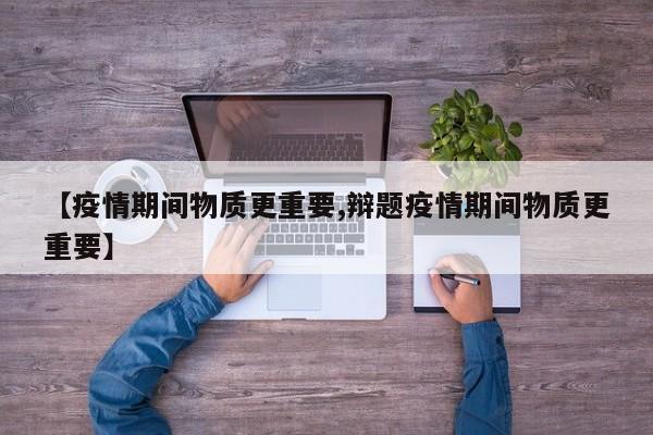 【疫情期间物质更重要,辩题疫情期间物质更重要】