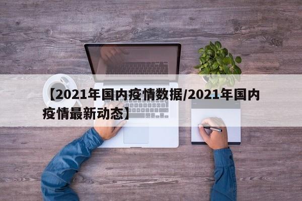 【2021年国内疫情数据/2021年国内疫情最新动态】