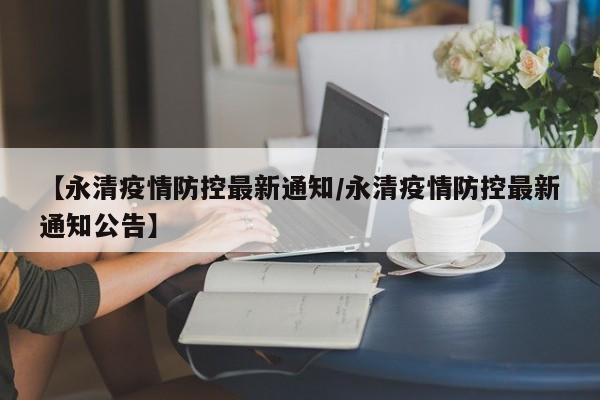 【永清疫情防控最新通知/永清疫情防控最新通知公告】