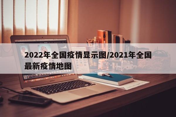 2022年全国疫情显示图/2021年全国最新疫情地图