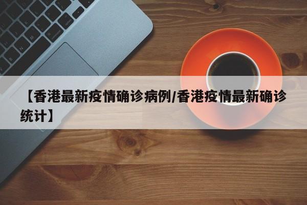 【香港最新疫情确诊病例/香港疫情最新确诊统计】