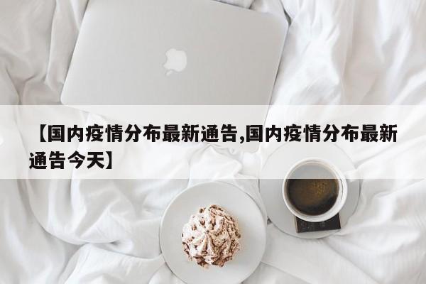 【国内疫情分布最新通告,国内疫情分布最新通告今天】