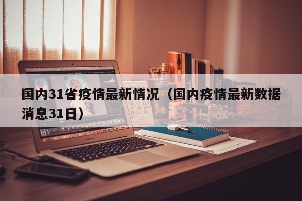国内31省疫情最新情况（国内疫情最新数据消息31日）