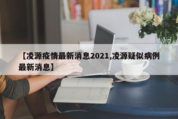 【凌源疫情最新消息2021,凌源疑似病例最新消息】