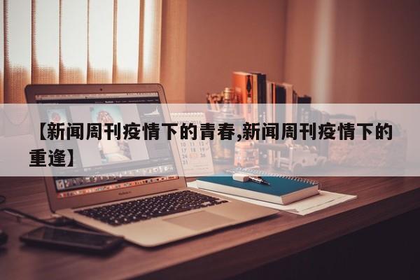 【新闻周刊疫情下的青春,新闻周刊疫情下的重逢】