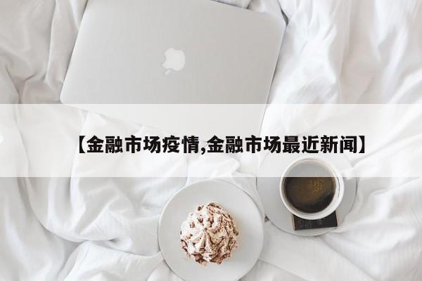 【金融市场疫情,金融市场最近新闻】