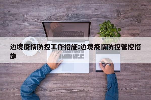 边境疫情防控工作措施:边境疫情防控管控措施