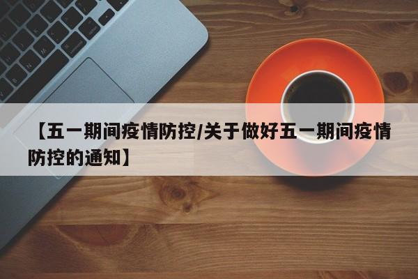 【五一期间疫情防控/关于做好五一期间疫情防控的通知】