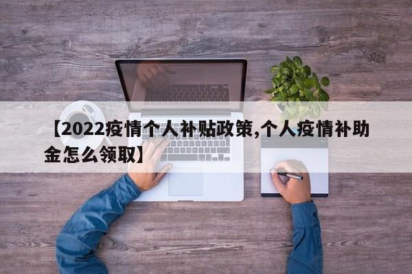 【2022疫情个人补贴政策,个人疫情补助金怎么领取】