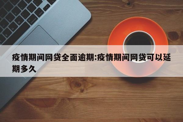 疫情期间网贷全面逾期:疫情期间网贷可以延期多久