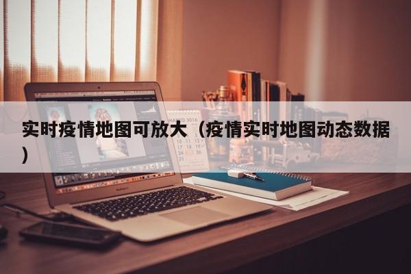 实时疫情地图可放大（疫情实时地图动态数据）