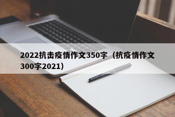 2022抗击疫情作文350字（抗疫情作文300字2021）